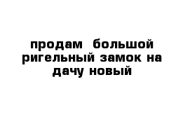 продам  большой ригельный замок на дачу новый